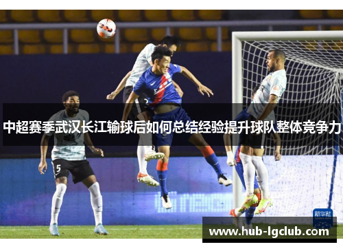 中超赛季武汉长江输球后如何总结经验提升球队整体竞争力
