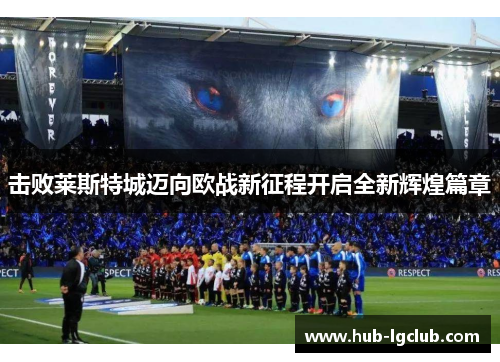 击败莱斯特城迈向欧战新征程开启全新辉煌篇章