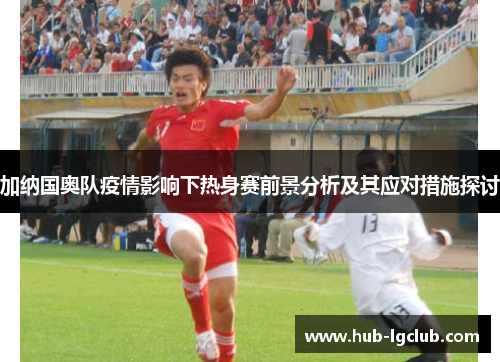 加纳国奥队疫情影响下热身赛前景分析及其应对措施探讨