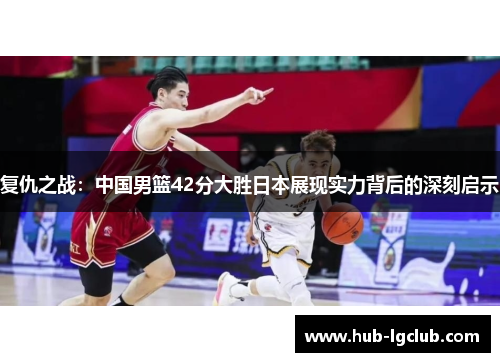 复仇之战：中国男篮42分大胜日本展现实力背后的深刻启示