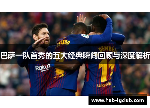巴萨一队首秀的五大经典瞬间回顾与深度解析
