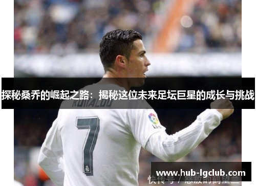 探秘桑乔的崛起之路：揭秘这位未来足坛巨星的成长与挑战