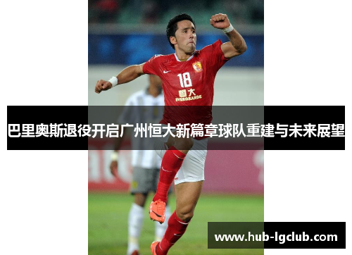 巴里奥斯退役开启广州恒大新篇章球队重建与未来展望