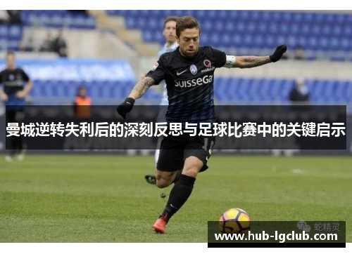 曼城逆转失利后的深刻反思与足球比赛中的关键启示