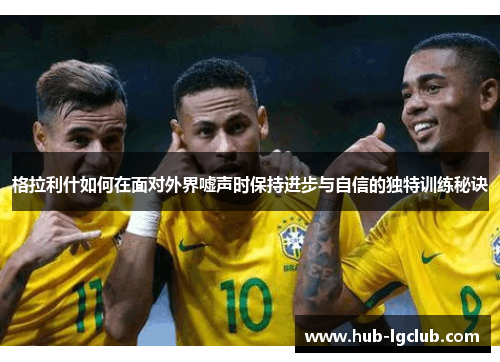 格拉利什如何在面对外界嘘声时保持进步与自信的独特训练秘诀