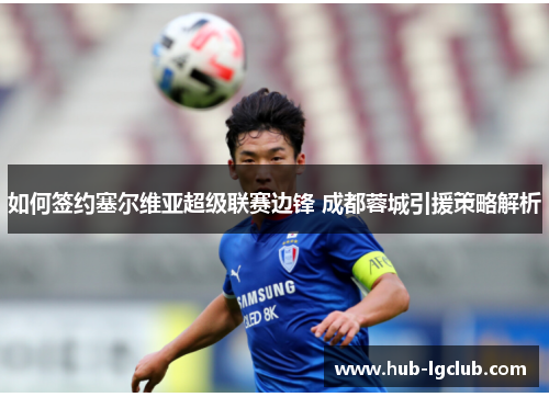 如何签约塞尔维亚超级联赛边锋 成都蓉城引援策略解析