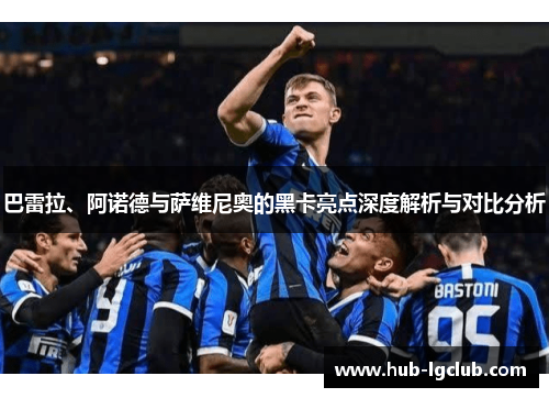 巴雷拉、阿诺德与萨维尼奥的黑卡亮点深度解析与对比分析