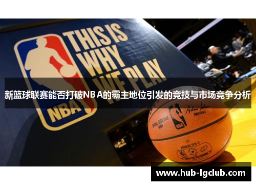 新篮球联赛能否打破NBA的霸主地位引发的竞技与市场竞争分析