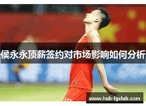 侯永永顶薪签约对市场影响如何分析