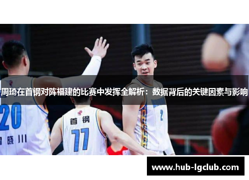 周琦在首钢对阵福建的比赛中发挥全解析：数据背后的关键因素与影响