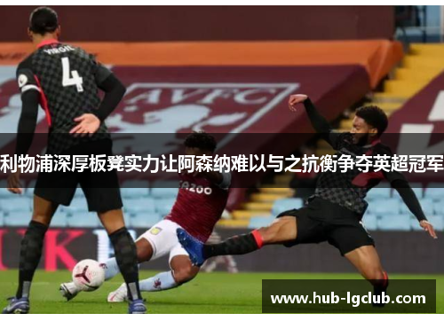 利物浦深厚板凳实力让阿森纳难以与之抗衡争夺英超冠军