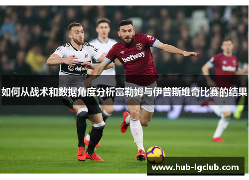如何从战术和数据角度分析富勒姆与伊普斯维奇比赛的结果