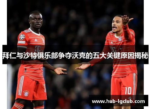 拜仁与沙特俱乐部争夺沃克的五大关键原因揭秘