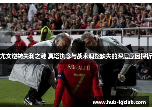 尤文逆转失利之谜 莫塔执念与战术调整缺失的深层原因探析