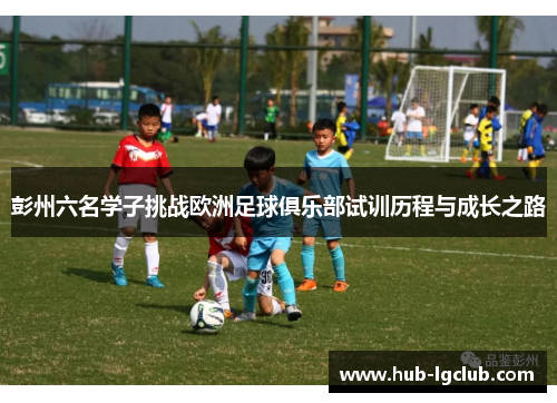 彭州六名学子挑战欧洲足球俱乐部试训历程与成长之路