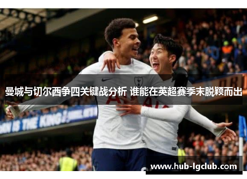 曼城与切尔西争四关键战分析 谁能在英超赛季末脱颖而出