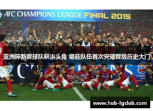 亚洲杯新晋球队崭露头角 哪些队伍首次突破晋级历史大门