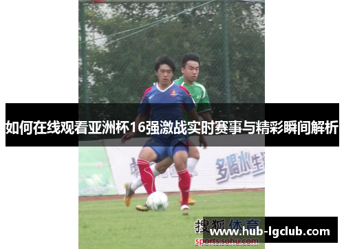 如何在线观看亚洲杯16强激战实时赛事与精彩瞬间解析