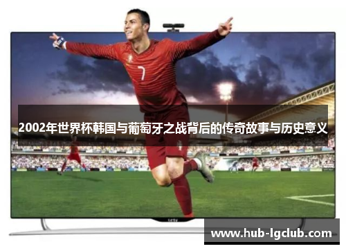 2002年世界杯韩国与葡萄牙之战背后的传奇故事与历史意义