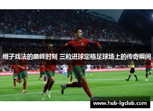 帽子戏法的巅峰时刻 三粒进球定格足球场上的传奇瞬间