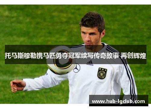 托马斯穆勒携马匹勇夺冠军续写传奇故事 再创辉煌