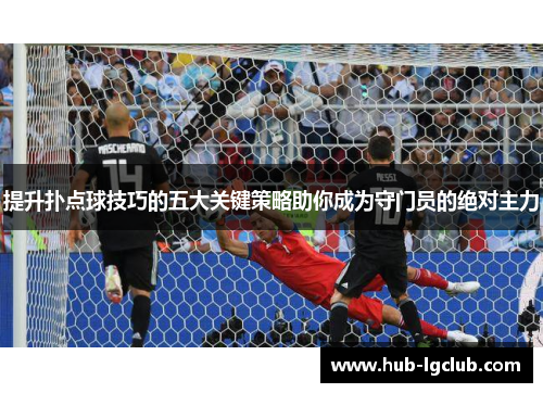 提升扑点球技巧的五大关键策略助你成为守门员的绝对主力