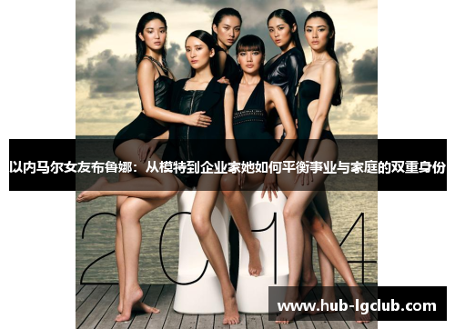 以内马尔女友布鲁娜：从模特到企业家她如何平衡事业与家庭的双重身份