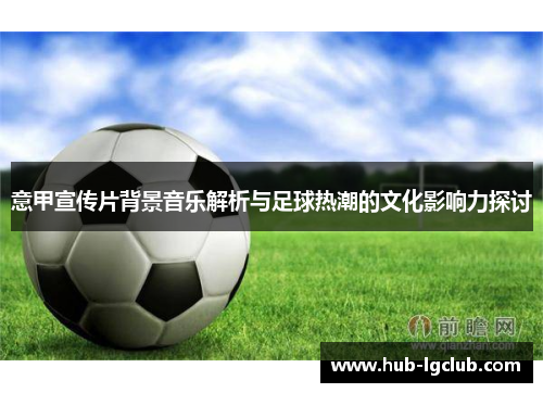 意甲宣传片背景音乐解析与足球热潮的文化影响力探讨