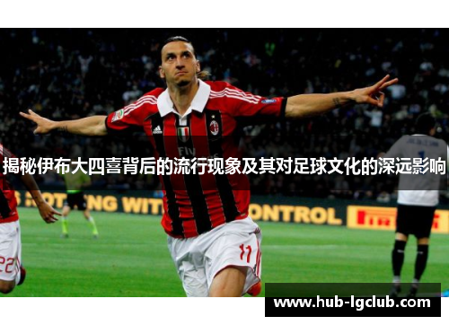 揭秘伊布大四喜背后的流行现象及其对足球文化的深远影响
