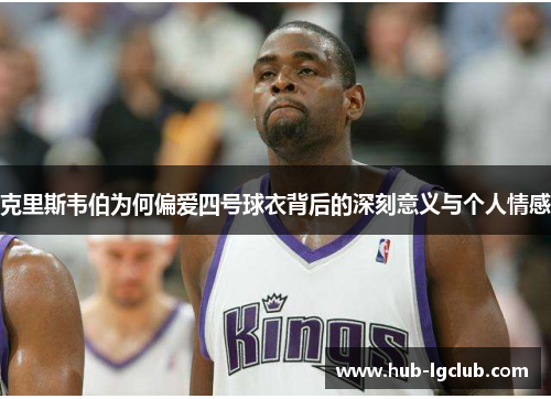 克里斯韦伯为何偏爱四号球衣背后的深刻意义与个人情感