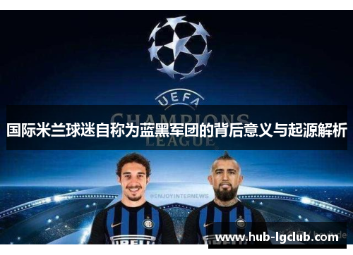 国际米兰球迷自称为蓝黑军团的背后意义与起源解析