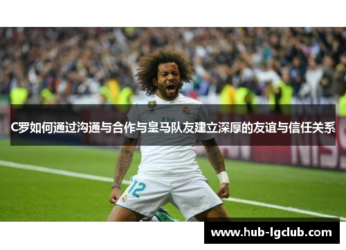 C罗如何通过沟通与合作与皇马队友建立深厚的友谊与信任关系