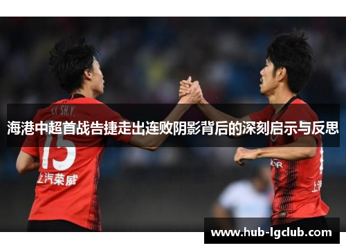 海港中超首战告捷走出连败阴影背后的深刻启示与反思