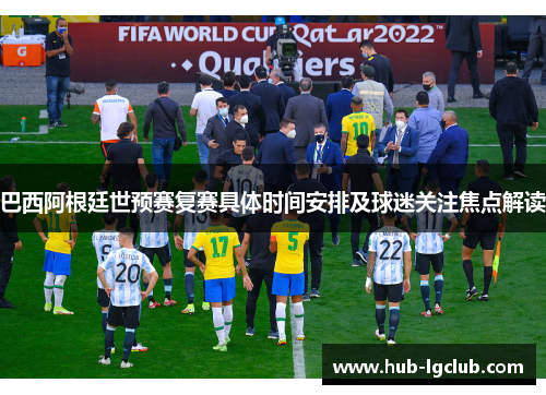 巴西阿根廷世预赛复赛具体时间安排及球迷关注焦点解读