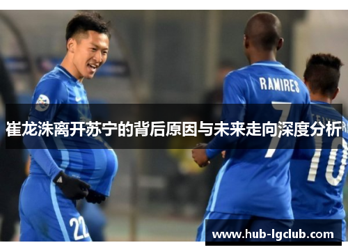 崔龙洙离开苏宁的背后原因与未来走向深度分析