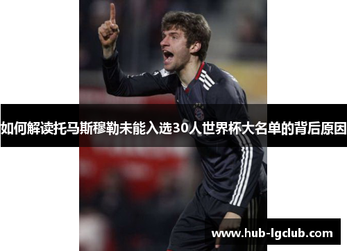 如何解读托马斯穆勒未能入选30人世界杯大名单的背后原因