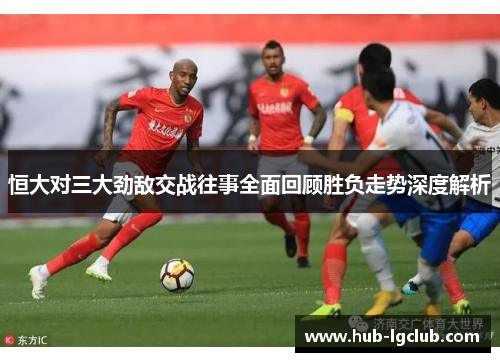 恒大对三大劲敌交战往事全面回顾胜负走势深度解析