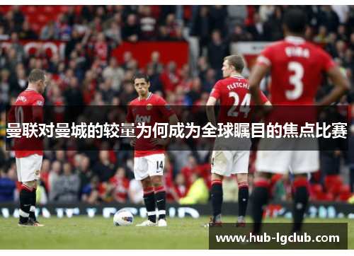 曼联对曼城的较量为何成为全球瞩目的焦点比赛