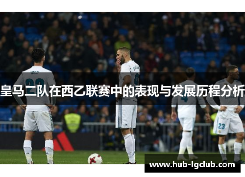 皇马二队在西乙联赛中的表现与发展历程分析
