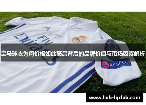 皇马球衣为何价格如此高昂背后的品牌价值与市场因素解析