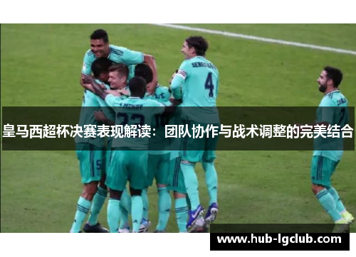 皇马西超杯决赛表现解读：团队协作与战术调整的完美结合