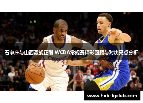 石家庄与山西激战正酣 WCBA常规赛精彩回顾与对决亮点分析