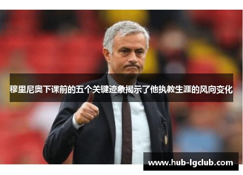 穆里尼奥下课前的五个关键迹象揭示了他执教生涯的风向变化