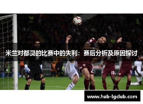 米兰对都灵的比赛中的失利：赛后分析及原因探讨