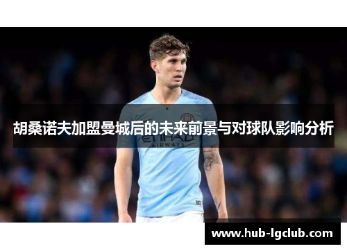 胡桑诺夫加盟曼城后的未来前景与对球队影响分析