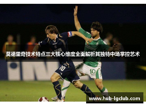 莫德里奇技术特点三大核心维度全面解析其独特中场掌控艺术