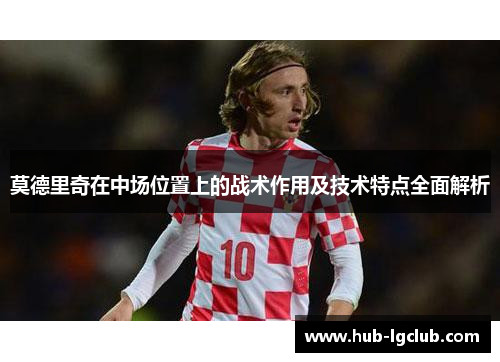 莫德里奇在中场位置上的战术作用及技术特点全面解析