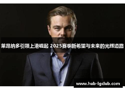 莱昂纳多引领上港崛起 2025赛季新希望与未来的光辉道路