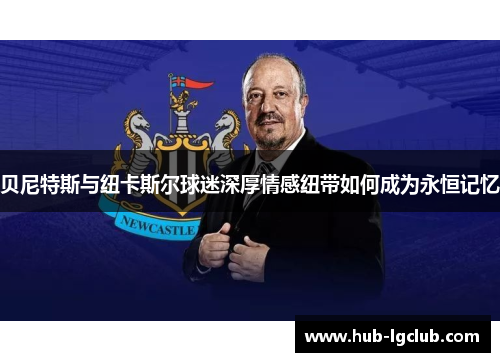 贝尼特斯与纽卡斯尔球迷深厚情感纽带如何成为永恒记忆