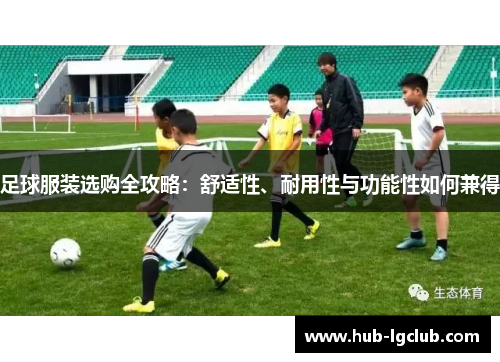 足球服装选购全攻略：舒适性、耐用性与功能性如何兼得